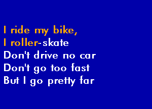 I ride my bike,
I roIIer-skaie

Don't drive no car
Don't go too Iasf
But I go preiiy far