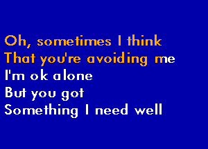 Oh, sometimes I think
That you're avoiding me

I'm ok alone
But you got
Something I need well