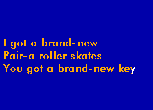 I got 0 brond-new

Pair-o roller skates
You got a brand-new key