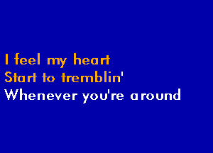 I feel my heart

Start to iremblin'
Whenever you're around