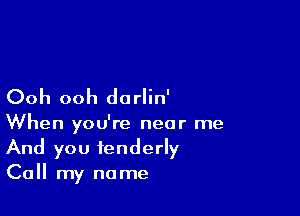 Ooh ooh dorlin'

When you're near me
And you tenderly
Call my name