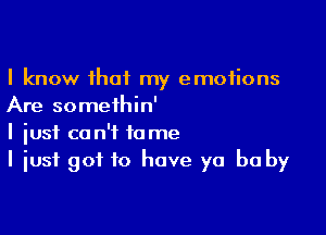 I know that my emotions
Are someihin'

I iusf co n't 10 me
I just got to have ya be by