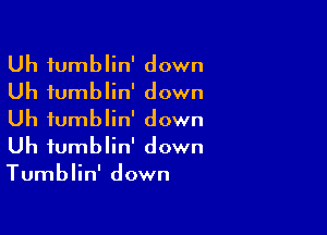 Uh fumblin' down
Uh fumblin' down

Uh fumblin' down
Uh tumblin' down
Tumblin' down