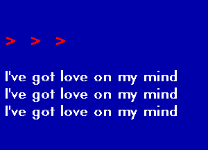 I've got love on my mind
I've got love on my mind
I've got love on my mind