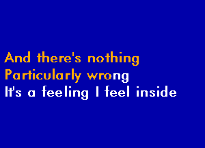 And there's nothing

Particularly wrong
It's a feeling I feel inside