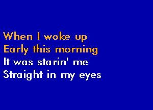 When I woke up

Ea rly 1his morning

It was 510 rin' me
Sfraig hi in my eyes