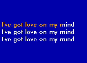 I've got love on my mind
I've got love on my mind
I've got love on my mind