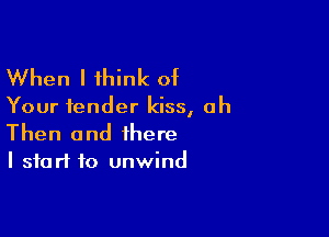 When I think of

Your fender kiss, ah

Then and there
I start to unwind