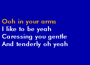 Ooh in your arms
I like to be yeah

Ca ressing you gentle

And tenderly oh yeah