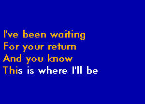 I've been waiting
For your return

And you know
This is where I'll be