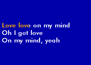 Love love on my mind

Oh I got love
On my mind, yeah