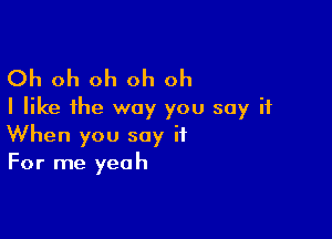 Oh oh oh oh oh
I like the way you say it

When you say it
For me yeah