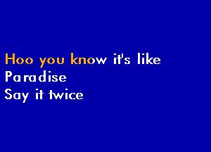 Hoo you know it's like

Pa radise
Say it twice