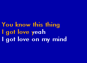 You know this thing

I got love yeah
I got love on my mind