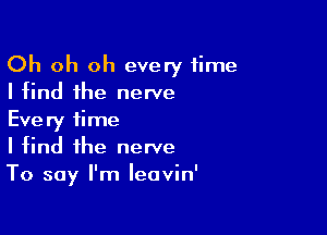 Oh oh oh every time
I find the nerve

Every time
I find the nerve
To say I'm leavin'