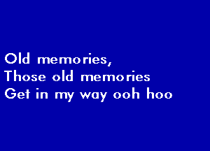 Old memories,

Those old memories
Get in my way ooh hoo