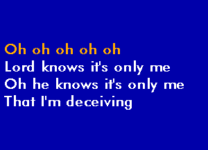 Oh oh oh oh oh

Lord knows it's only me

Oh he knows it's only me
That I'm deceiving