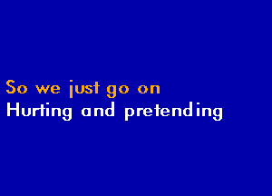 So we iusi go on

Hurting and pretend ing