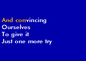 And convincing
Ourselves

To give it
Just one more fry