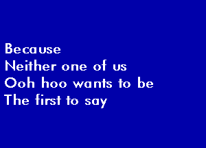 Because
Neither one of us

Ooh hoo wants to be
The first to say