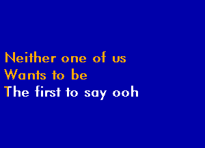 Neither one of us
Wants to be

The first to say ooh