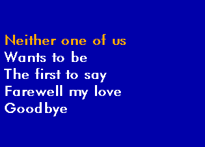 Neither one of us
Wants to be

The first to soy
Farewell my love

Good bye