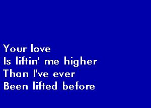 Your love

Is IiHin' me higher
Than I've ever

Been liHed before