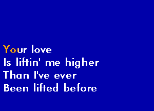 Your love

Is IiHin' me higher
Than I've ever

Been lifted before