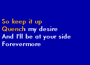 So keep it Up
Quench my desire

And I'll be of your side

Forevermore