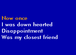 Now once
I was down hearted

Disappointment
Was my closest friend