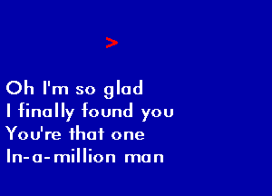 Oh I'm so glad

I finally found you
You're that one
In-a-million man