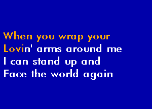 When you wrap your
Lovin' arms around me

I can stand up and
Face the world again