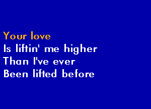 Your love

Is IiHin' me higher

The n I've ever

Been lifted before