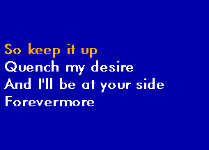 So keep it Up
Quench my desire

And I'll be of your side

Forevermore