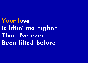 Your love

Is IiHin' me higher

The n I've ever

Been lifted before