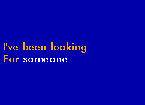 I've been looking

For someone