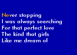 Never stopping
I was always searching

For that peded love
The kind that girls

Like me dream of