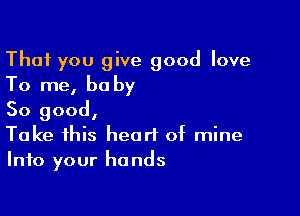 That you give good love
To me, be by

So good,
Take this heart of mine
Into your hands