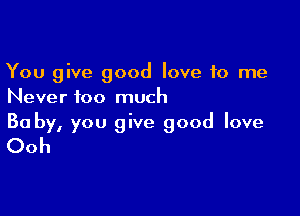 You give good love 10 me
Never too much

Ba by, you give good love
Ooh