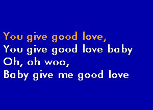 You give good love,
You give good love be by

Oh, oh woo,

Ba by give me good love