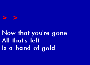 Now that you're gone
All that's left
Is a band of gold