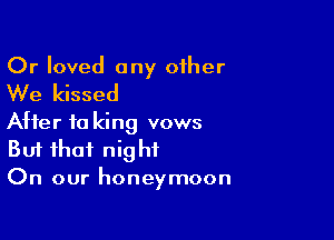 Or loved any other
We kissed

After fa king vows
But that night
On our honeymoon