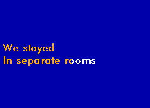 We stayed

In sepa rate rooms