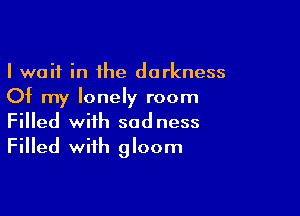 I wait in the darkness
Of my lonely room

Filled with sadness
Filled with gloom