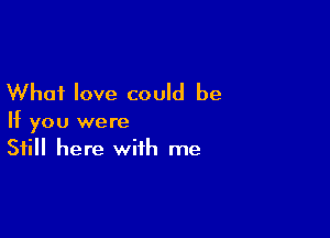 What love could be

If you were
Still here with me