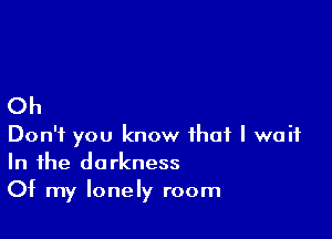 Oh

Don't you know that I wait
In the darkness
Of my lonely room