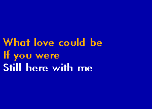 What love could be

If you were
Still here with me