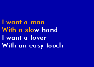 I want a man

With a slow hand

I want a lover
With an easy touch