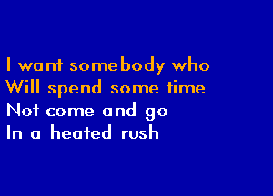 I want somebody who
Will spend some time

Not come and go
In a heated rush