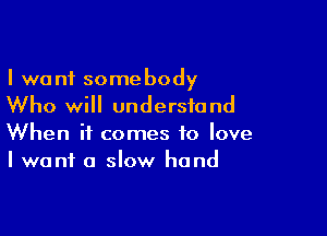 I want somebody
Who will understand

When it comes to love
I want a slow hand